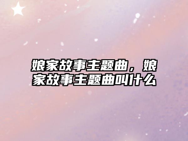 娘家故事主題曲，娘家故事主題曲叫什么