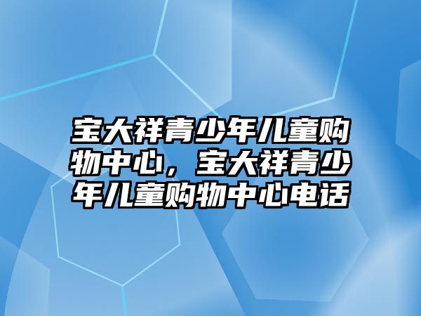 寶大祥青少年兒童購物中心，寶大祥青少年兒童購物中心電話