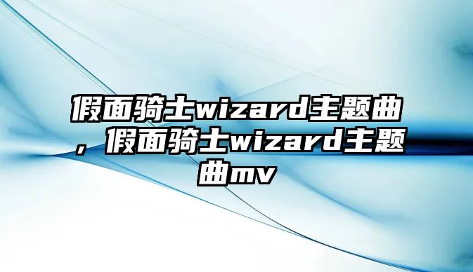 假面騎士wizard主題曲，假面騎士wizard主題曲mv