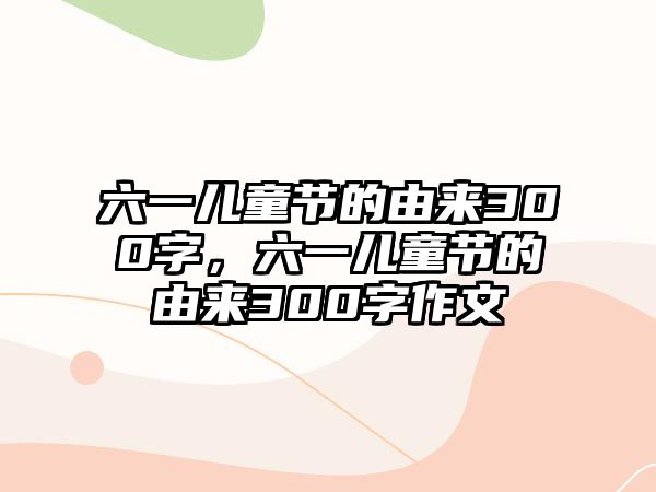 六一兒童節(jié)的由來300字，六一兒童節(jié)的由來300字作文