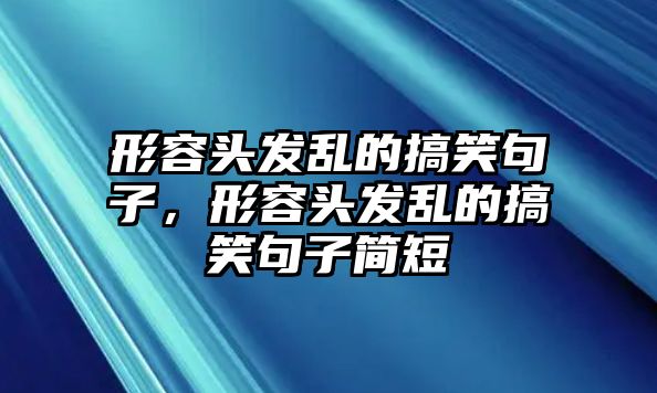 形容頭發(fā)亂的搞笑句子，形容頭發(fā)亂的搞笑句子簡(jiǎn)短