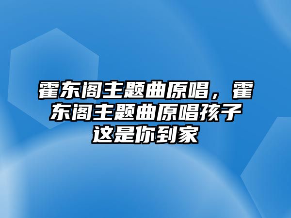 霍東閣主題曲原唱，霍東閣主題曲原唱孩子這是你到家