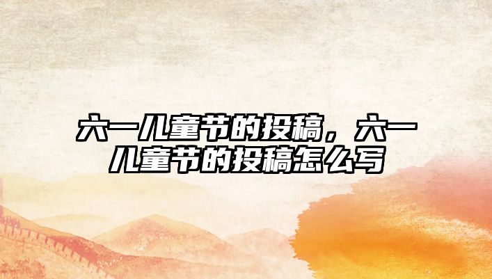 六一兒童節(jié)的投稿，六一兒童節(jié)的投稿怎么寫