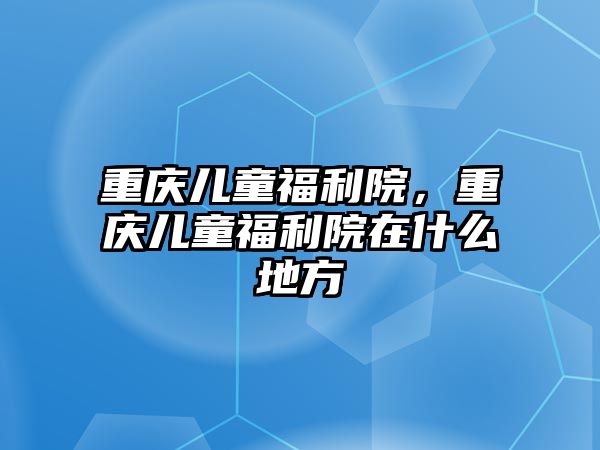 重慶兒童福利院，重慶兒童福利院在什么地方