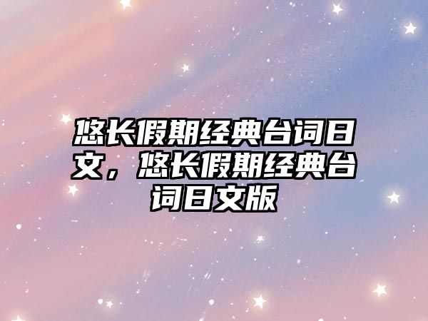 悠長(zhǎng)假期經(jīng)典臺(tái)詞日文，悠長(zhǎng)假期經(jīng)典臺(tái)詞日文版