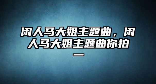 閑人馬大姐主題曲，閑人馬大姐主題曲你拍一