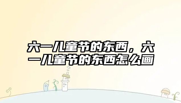 六一兒童節(jié)的東西，六一兒童節(jié)的東西怎么畫