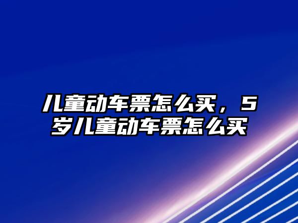 兒童動車票怎么買，5歲兒童動車票怎么買