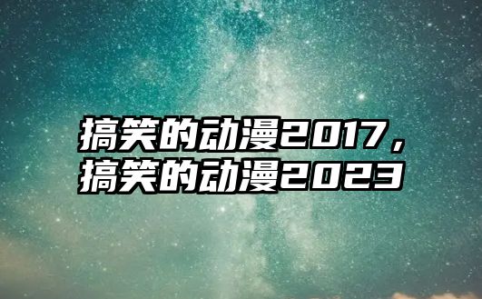 搞笑的動漫2017，搞笑的動漫2023