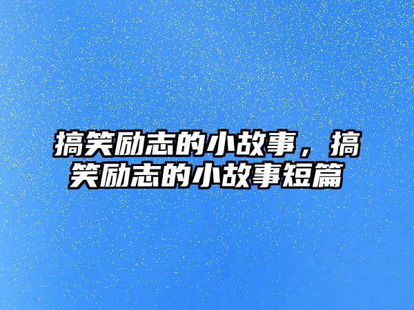 搞笑勵志的小故事，搞笑勵志的小故事短篇