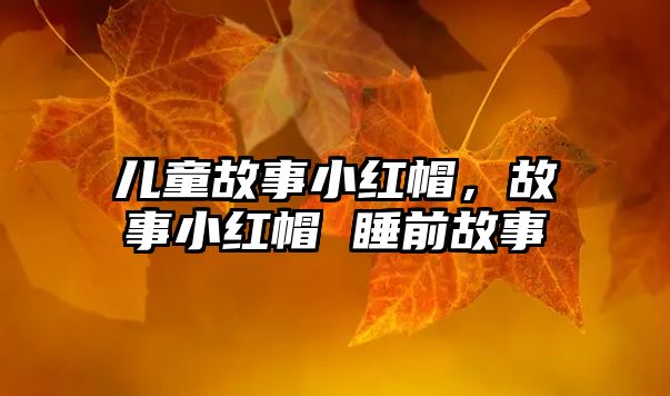 兒童故事小紅帽，故事小紅帽 睡前故事