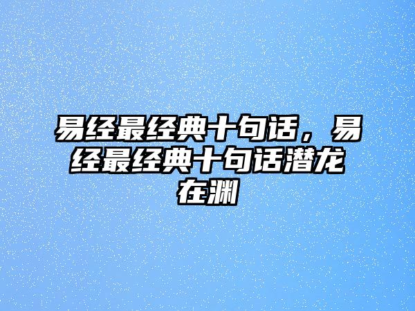 易經(jīng)最經(jīng)典十句話，易經(jīng)最經(jīng)典十句話潛龍?jiān)跍Y