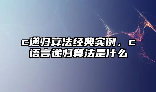 c遞歸算法經(jīng)典實例，c語言遞歸算法是什么