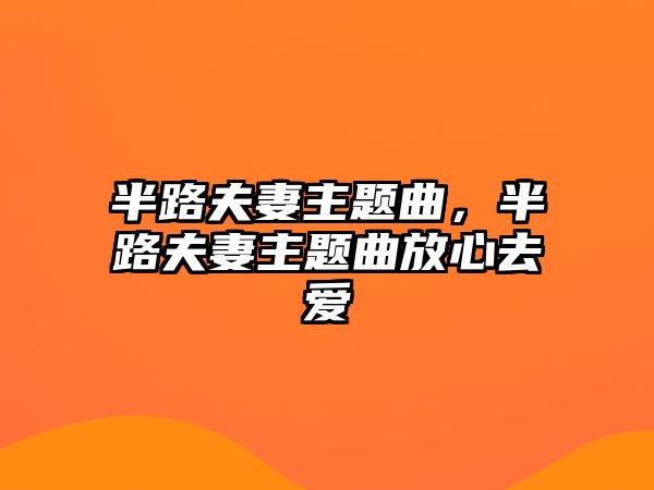 半路夫妻主題曲，半路夫妻主題曲放心去愛(ài)