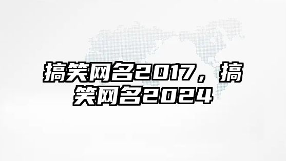 搞笑網(wǎng)名2017，搞笑網(wǎng)名2024