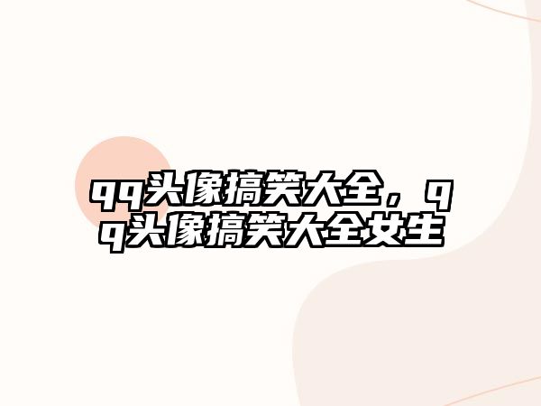 qq頭像搞笑大全，qq頭像搞笑大全女生