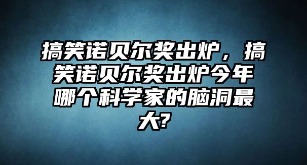 搞笑諾貝爾獎出爐，搞笑諾貝爾獎出爐今年哪個科學(xué)家的腦洞最大?