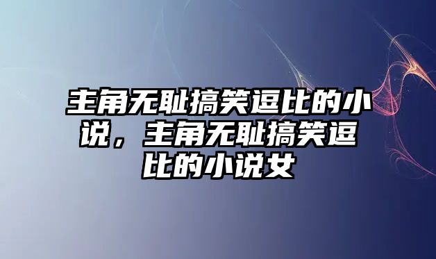 主角無恥搞笑逗比的小說，主角無恥搞笑逗比的小說女