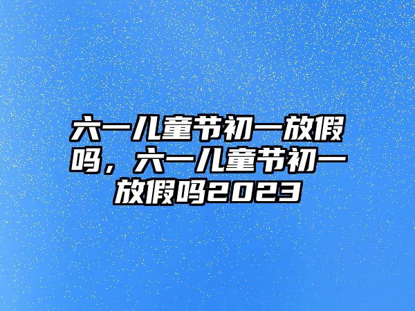 六一兒童節(jié)初一放假嗎，六一兒童節(jié)初一放假嗎2023