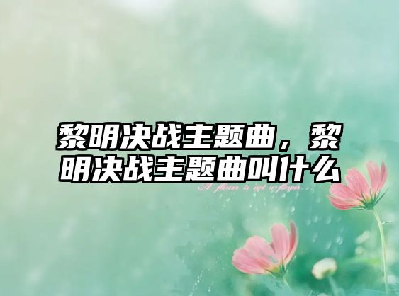 黎明決戰(zhàn)主題曲，黎明決戰(zhàn)主題曲叫什么