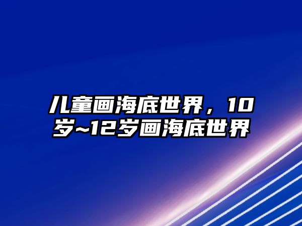 兒童畫海底世界，10歲~12歲畫海底世界