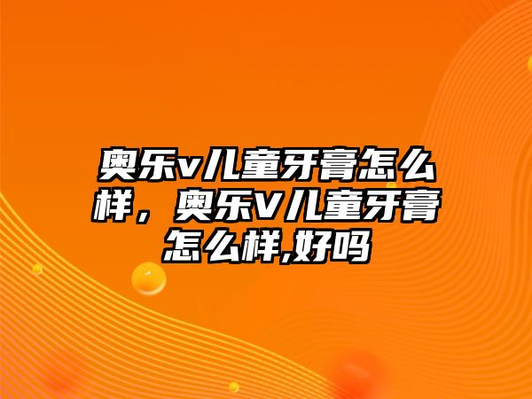 奧樂v兒童牙膏怎么樣，奧樂V兒童牙膏怎么樣,好嗎