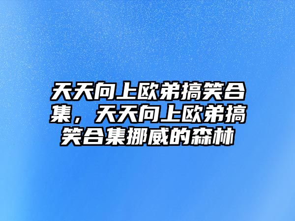 天天向上歐弟搞笑合集，天天向上歐弟搞笑合集挪威的森林