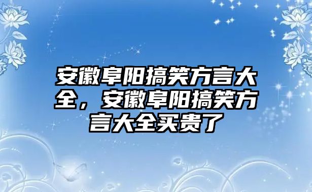 安徽阜陽(yáng)搞笑方言大全，安徽阜陽(yáng)搞笑方言大全買(mǎi)貴了