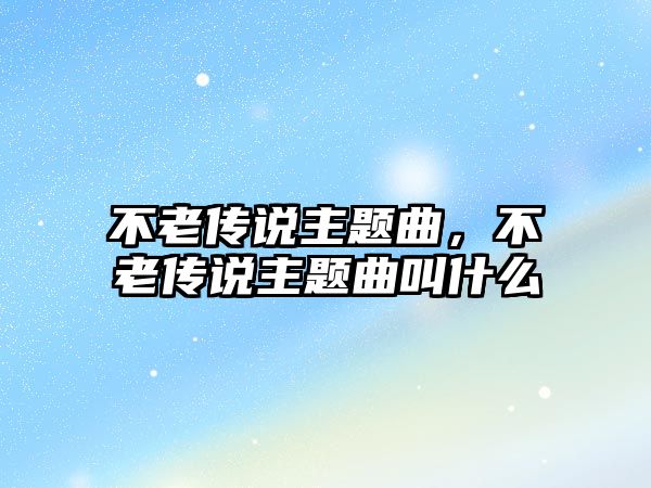 不老傳說主題曲，不老傳說主題曲叫什么