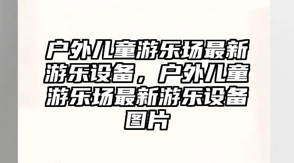 戶外兒童游樂場最新游樂設(shè)備，戶外兒童游樂場最新游樂設(shè)備圖片