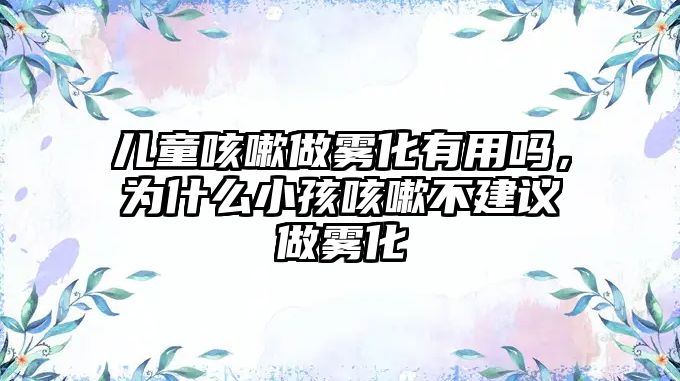 兒童咳嗽做霧化有用嗎，為什么小孩咳嗽不建議做霧化