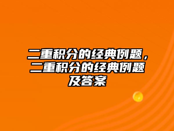 二重積分的經(jīng)典例題，二重積分的經(jīng)典例題及答案