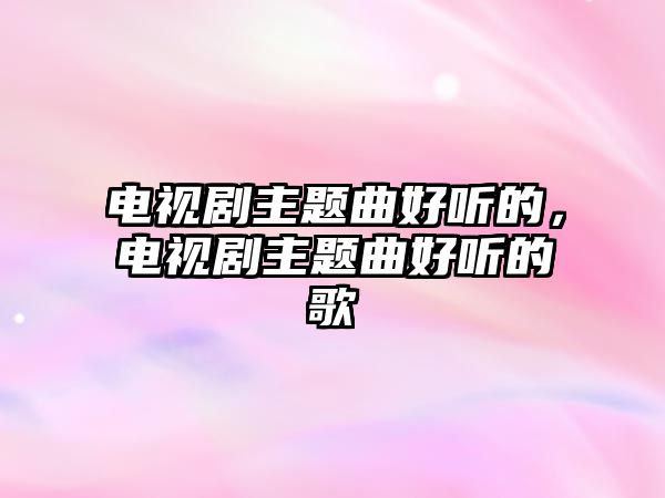 電視劇主題曲好聽(tīng)的，電視劇主題曲好聽(tīng)的歌