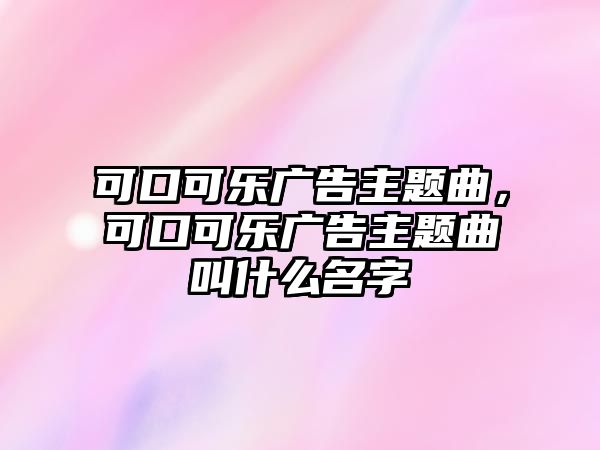 可口可樂廣告主題曲，可口可樂廣告主題曲叫什么名字