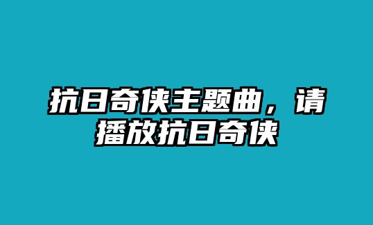 抗日奇?zhèn)b主題曲，請播放抗日奇?zhèn)b