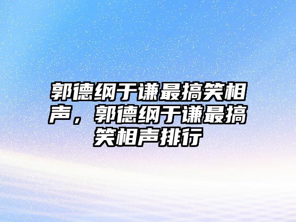 郭德綱于謙最搞笑相聲，郭德綱于謙最搞笑相聲排行