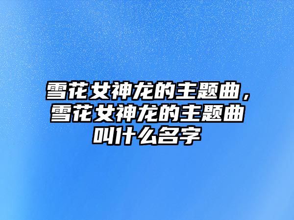 雪花女神龍的主題曲，雪花女神龍的主題曲叫什么名字