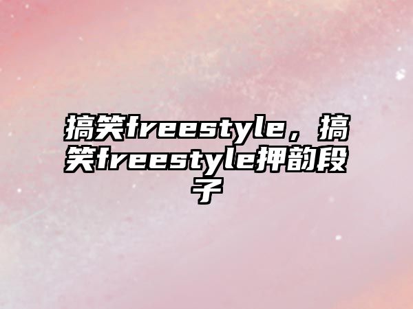 搞笑freestyle，搞笑freestyle押韻段子