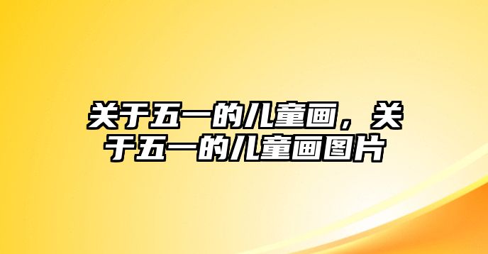 關(guān)于五一的兒童畫(huà)，關(guān)于五一的兒童畫(huà)圖片