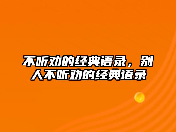 不聽勸的經(jīng)典語錄，別人不聽勸的經(jīng)典語錄