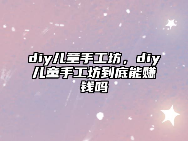 diy兒童手工坊，diy兒童手工坊到底能賺錢嗎