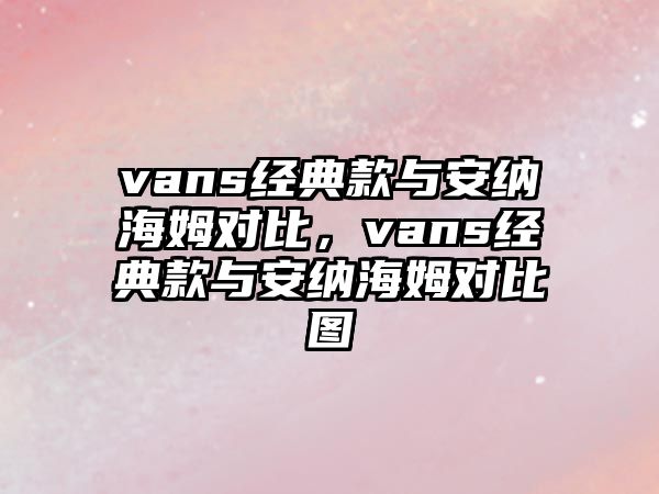 vans經(jīng)典款與安納海姆對比，vans經(jīng)典款與安納海姆對比圖