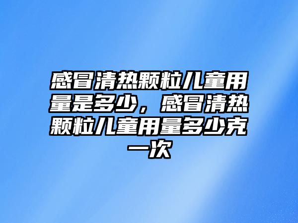 感冒清熱顆粒兒童用量是多少，感冒清熱顆粒兒童用量多少克一次