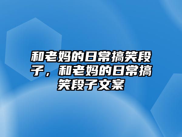 和老媽的日常搞笑段子，和老媽的日常搞笑段子文案