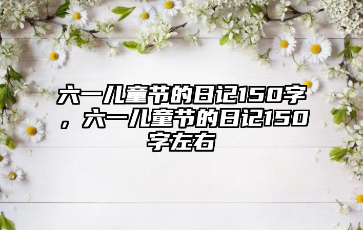 六一兒童節(jié)的日記150字，六一兒童節(jié)的日記150字左右