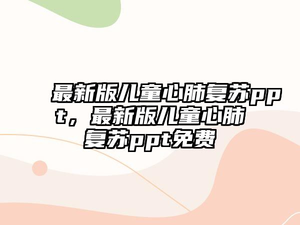 最新版兒童心肺復蘇ppt，最新版兒童心肺復蘇ppt免費