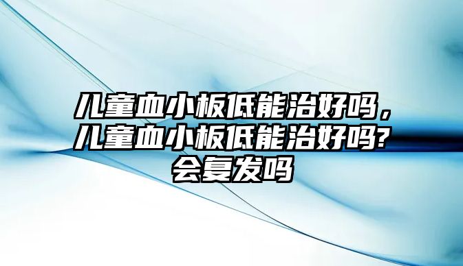 兒童血小板低能治好嗎，兒童血小板低能治好嗎?會(huì)復(fù)發(fā)嗎