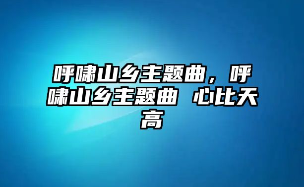 呼嘯山鄉(xiāng)主題曲，呼嘯山鄉(xiāng)主題曲 心比天高