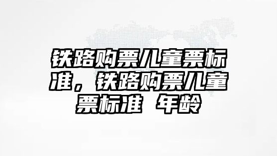 鐵路購(gòu)票兒童票標(biāo)準(zhǔn)，鐵路購(gòu)票兒童票標(biāo)準(zhǔn) 年齡