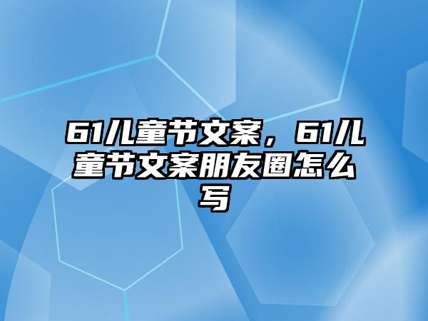 61兒童節(jié)文案，61兒童節(jié)文案朋友圈怎么寫